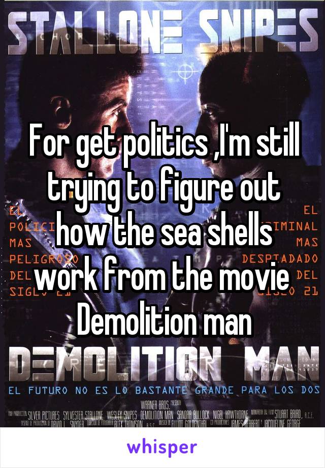 For get politics ,I'm still trying to figure out how the sea shells work from the movie 
Demolition man