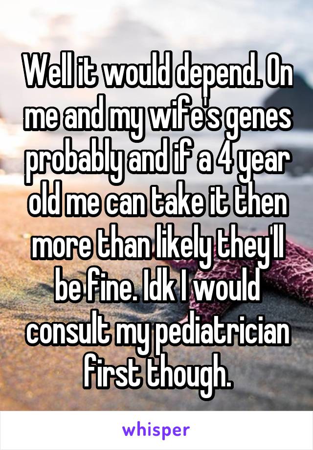 Well it would depend. On me and my wife's genes probably and if a 4 year old me can take it then more than likely they'll be fine. Idk I would consult my pediatrician first though.