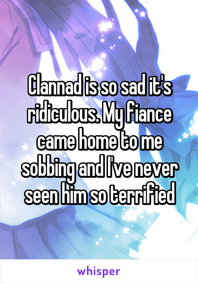 Clannad is so sad it's ridiculous. My fiance came home to me sobbing and I've never seen him so terrified