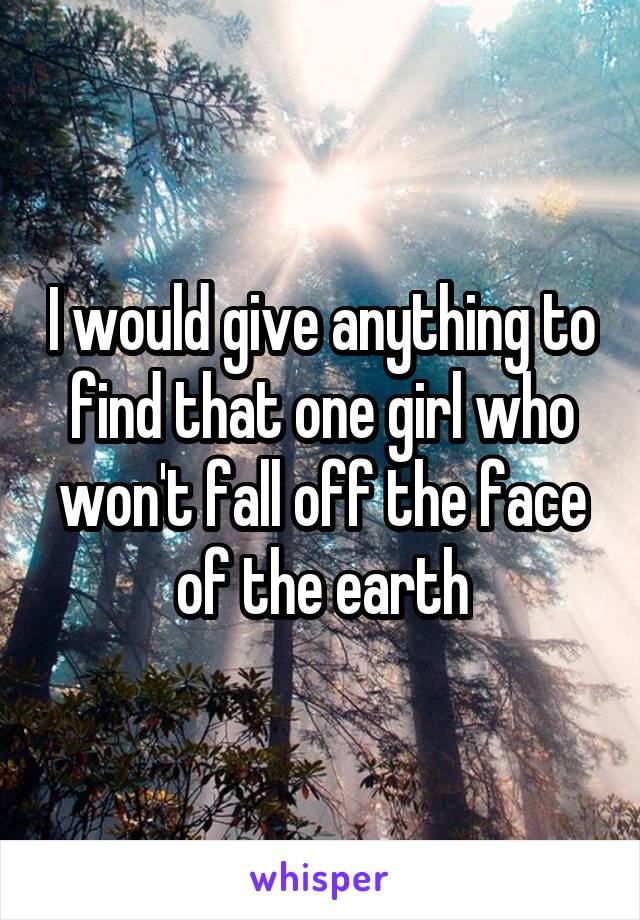 I would give anything to find that one girl who won't fall off the face of the earth