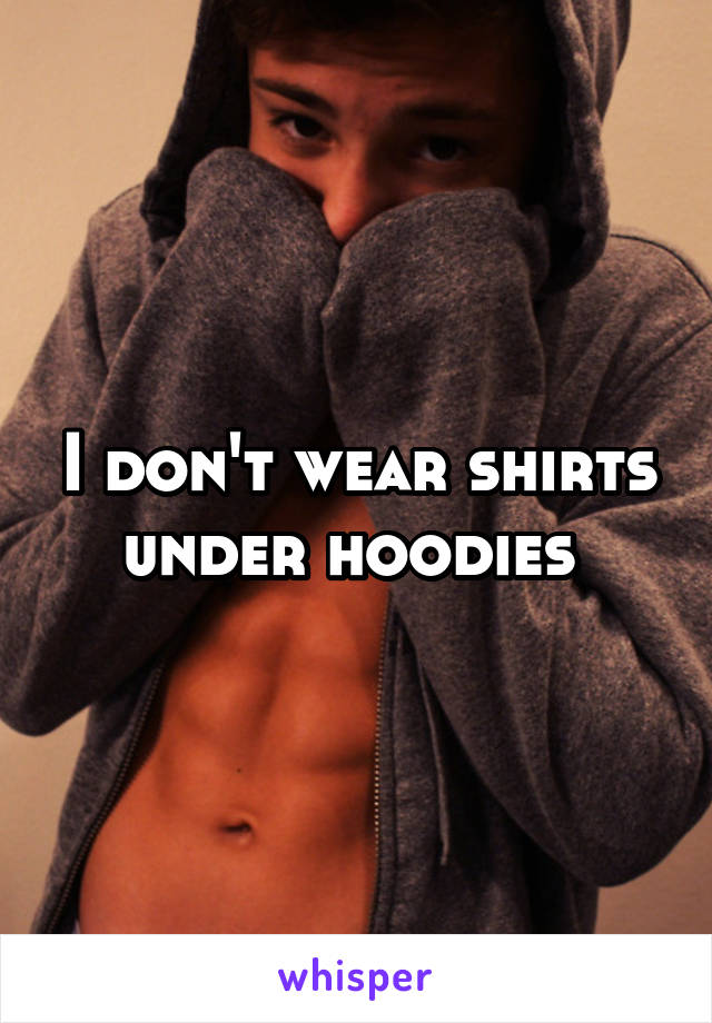 I don't wear shirts under hoodies 