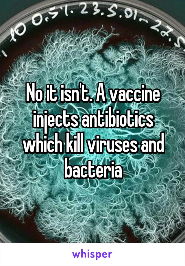 No it isn't. A vaccine injects antibiotics which kill viruses and bacteria