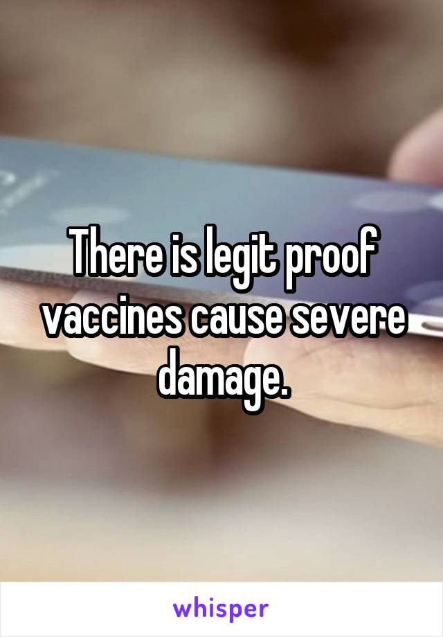 There is legit proof vaccines cause severe damage.