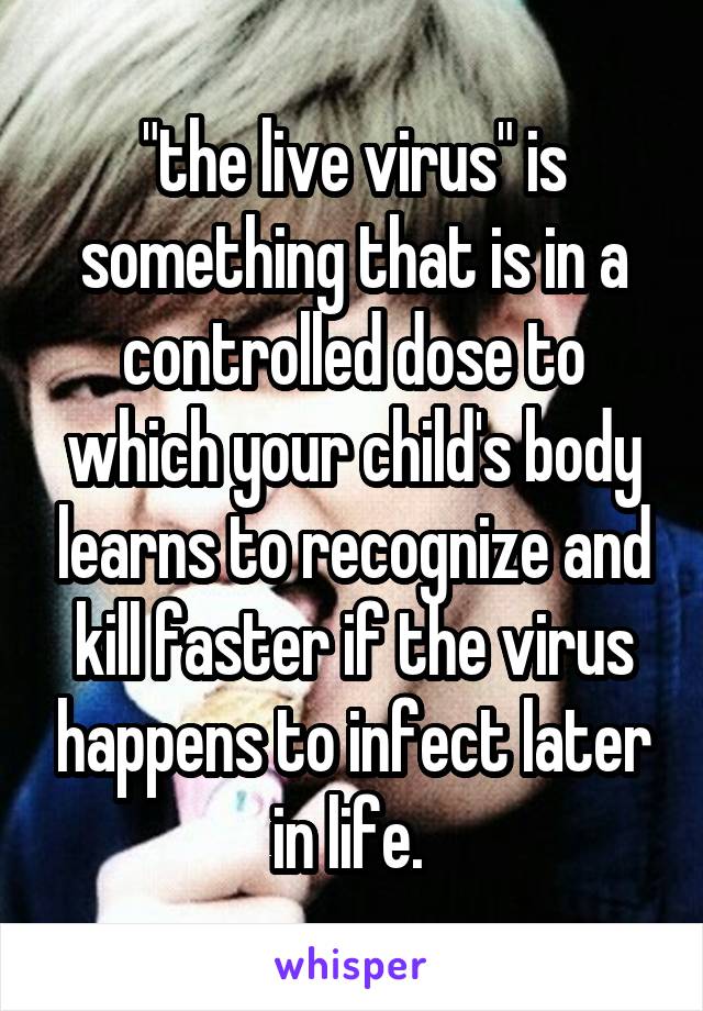 "the live virus" is something that is in a controlled dose to which your child's body learns to recognize and kill faster if the virus happens to infect later in life. 