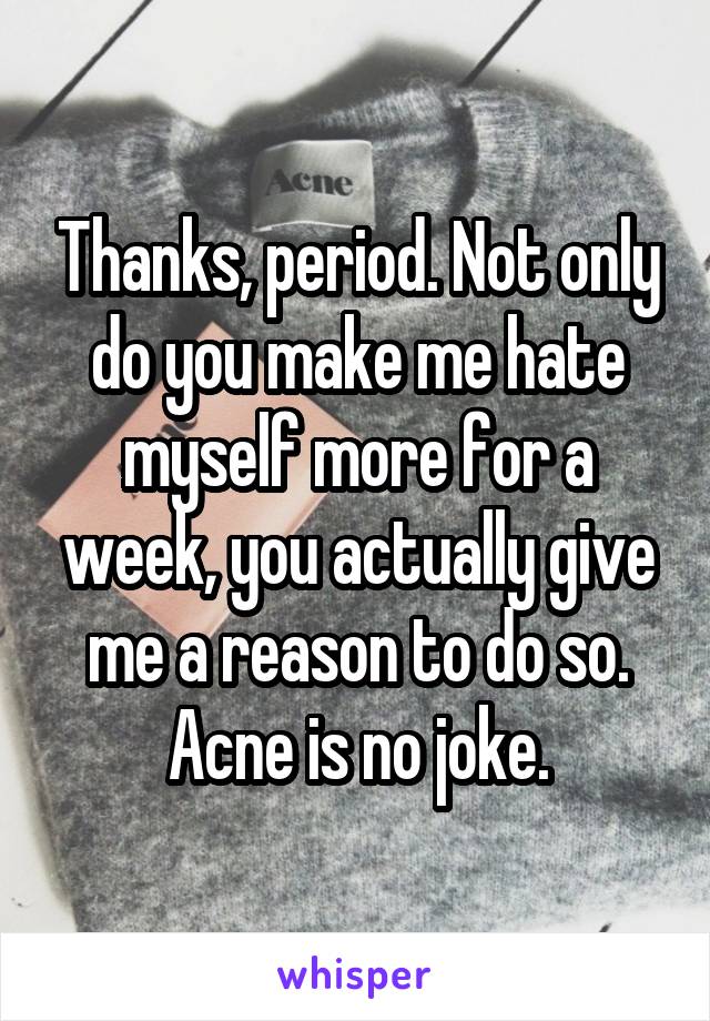 Thanks, period. Not only do you make me hate myself more for a week, you actually give me a reason to do so.
Acne is no joke.