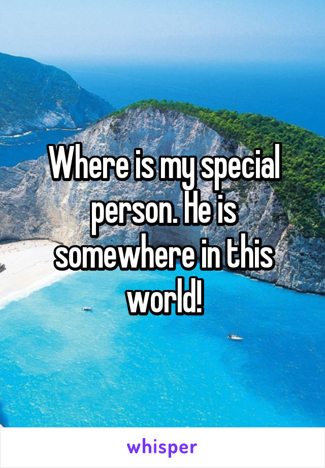 Where is my special person. He is somewhere in this world!