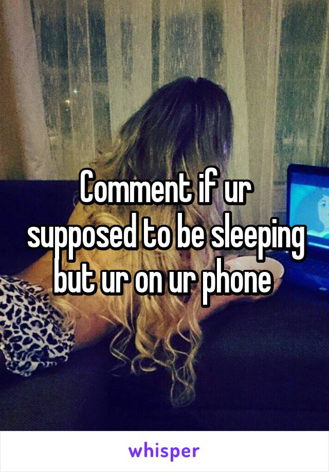 Comment if ur supposed to be sleeping but ur on ur phone 