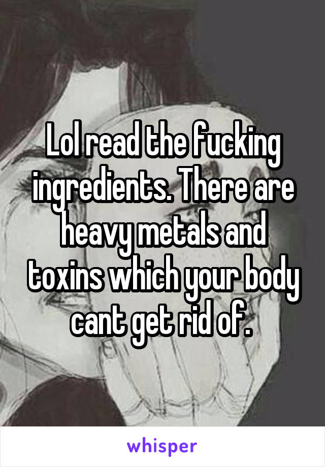 Lol read the fucking ingredients. There are heavy metals and toxins which your body cant get rid of. 