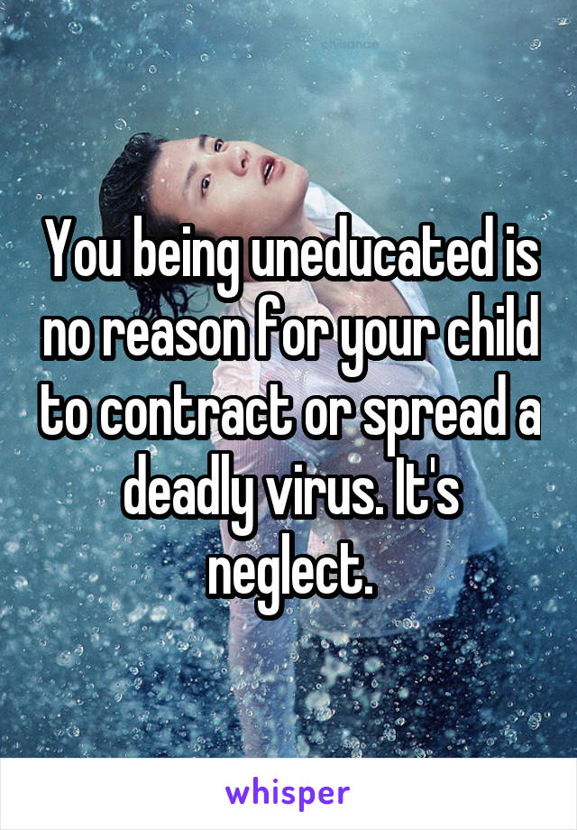 You being uneducated is no reason for your child to contract or spread a deadly virus. It's neglect.