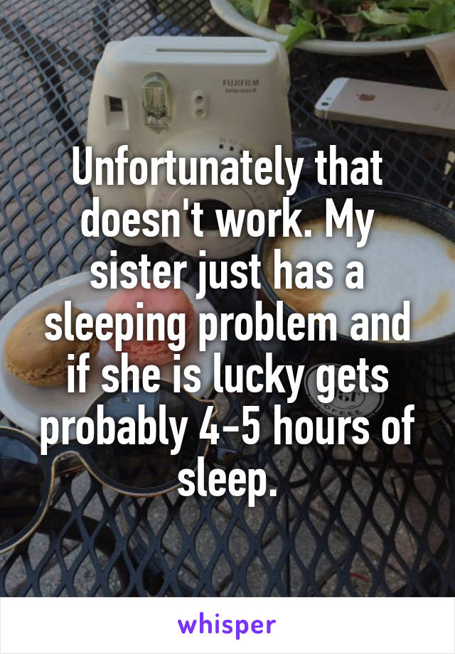 Unfortunately that doesn't work. My sister just has a sleeping problem and if she is lucky gets probably 4-5 hours of sleep.