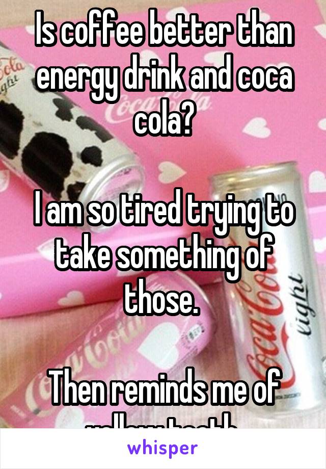 Is coffee better than energy drink and coca cola?

I am so tired trying to take something of those. 

Then reminds me of yellow teeth.