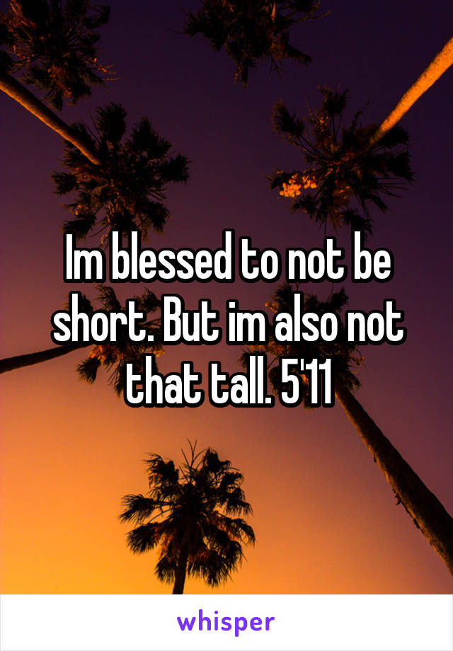 Im blessed to not be short. But im also not that tall. 5'11