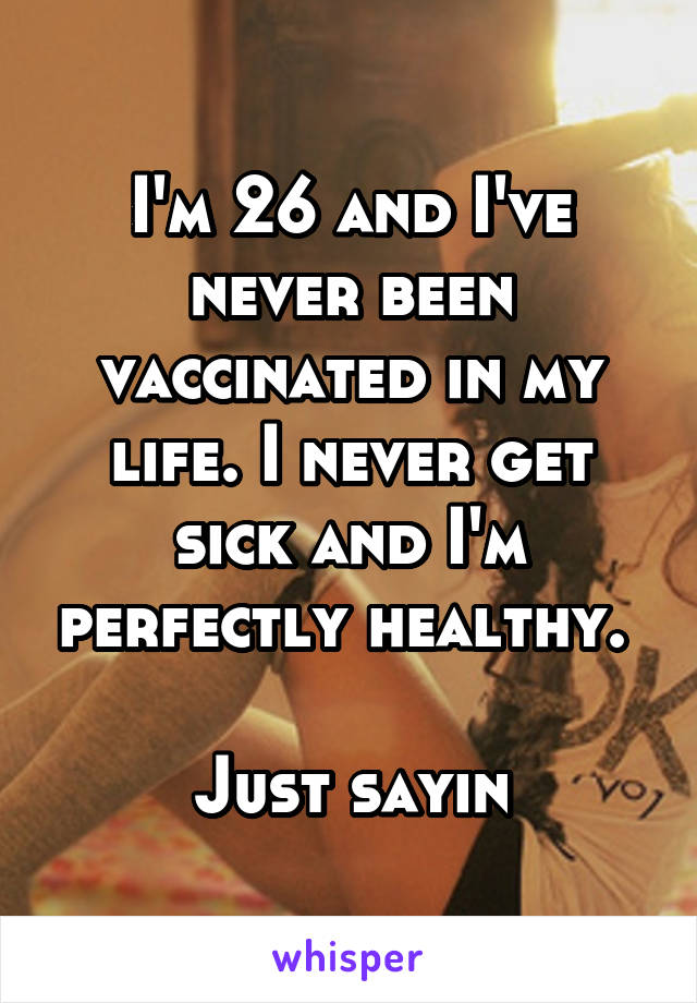 I'm 26 and I've never been vaccinated in my life. I never get sick and I'm perfectly healthy. 

Just sayin