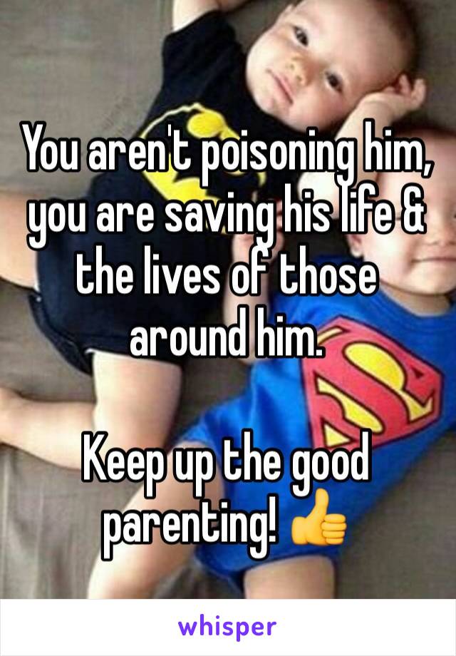 You aren't poisoning him, you are saving his life & the lives of those around him.

Keep up the good parenting! 👍