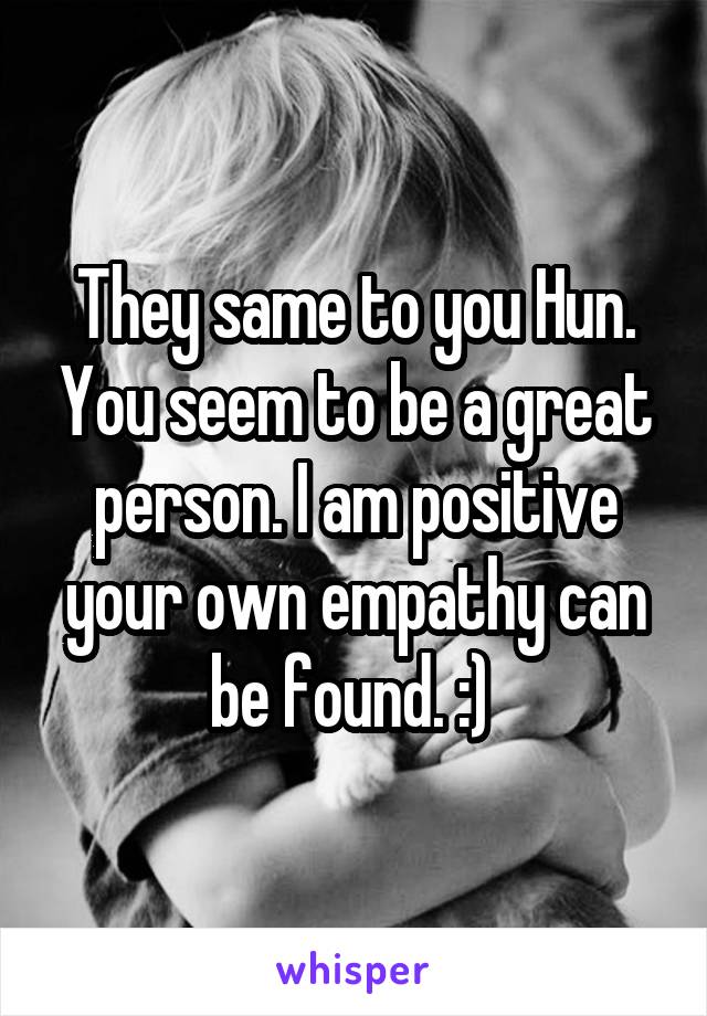 They same to you Hun. You seem to be a great person. I am positive your own empathy can be found. :) 