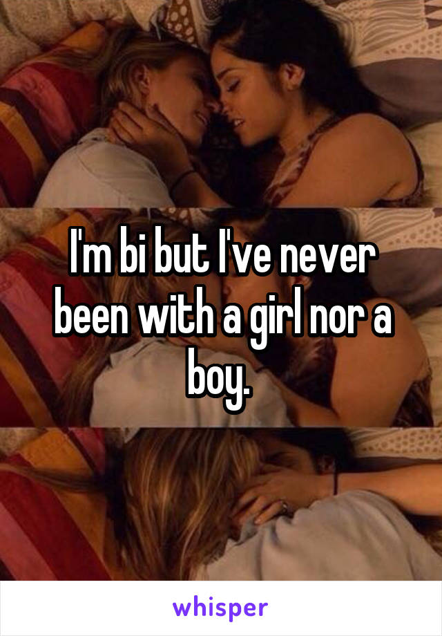 I'm bi but I've never been with a girl nor a boy. 