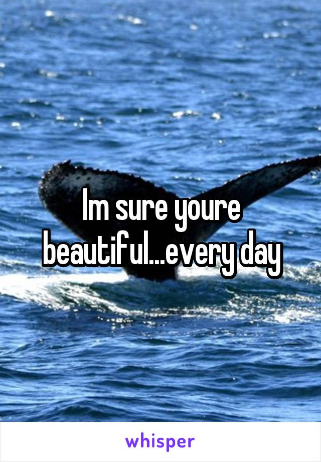 Im sure youre beautiful...every day