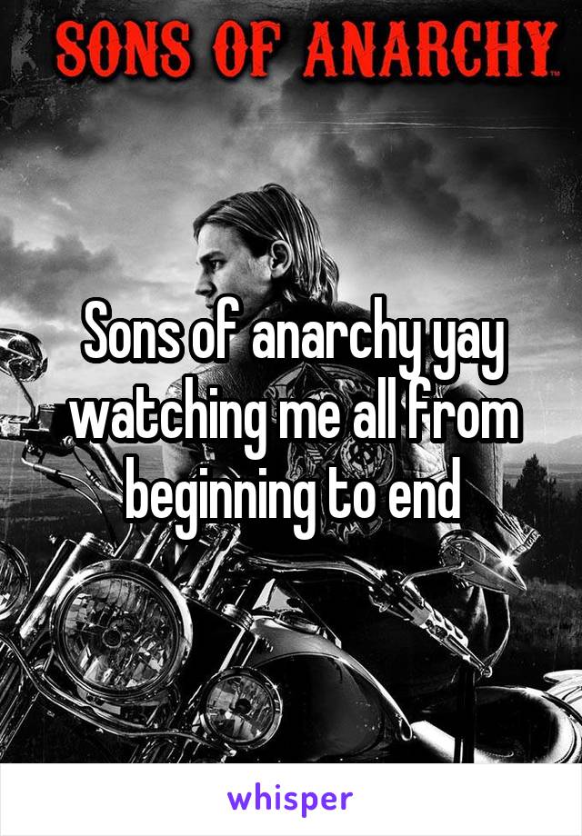 Sons of anarchy yay watching me all from beginning to end