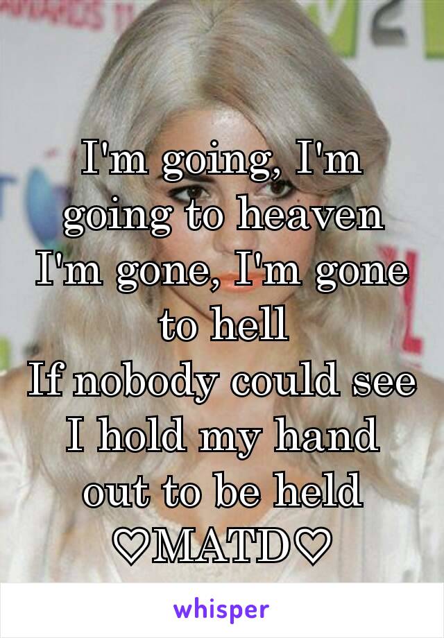 I'm going, I'm going to heaven
I'm gone, I'm gone to hell
If nobody could see I hold my hand out to be held
♡MATD♡