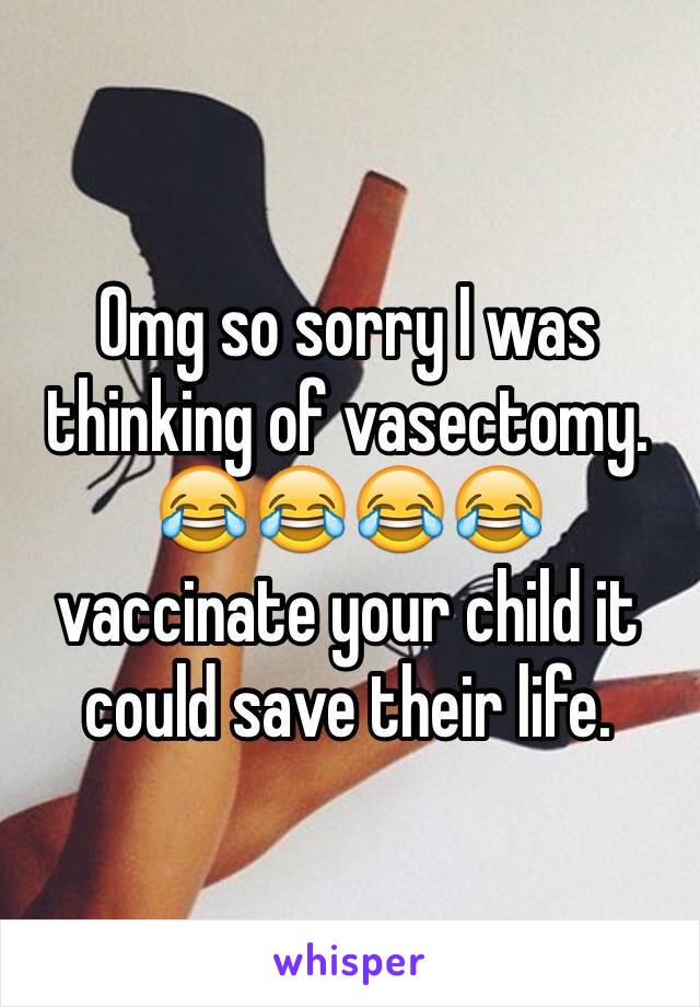 Omg so sorry I was thinking of vasectomy. 😂😂😂😂 vaccinate your child it could save their life. 