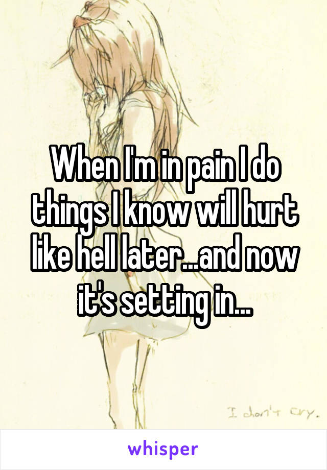 When I'm in pain I do things I know will hurt like hell later...and now it's setting in...