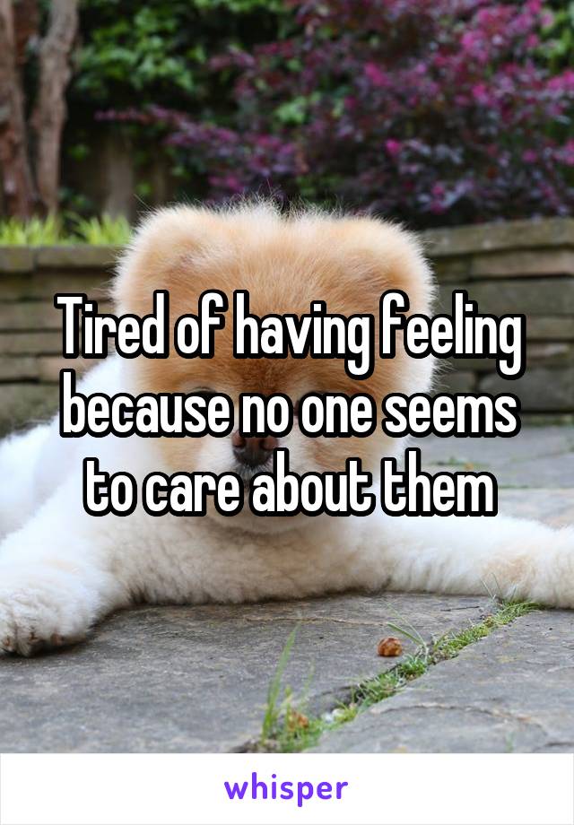 Tired of having feeling because no one seems to care about them