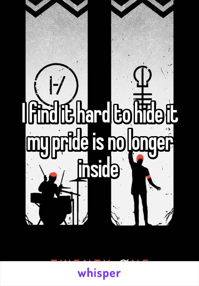 I find it hard to hide it my pride is no longer inside 