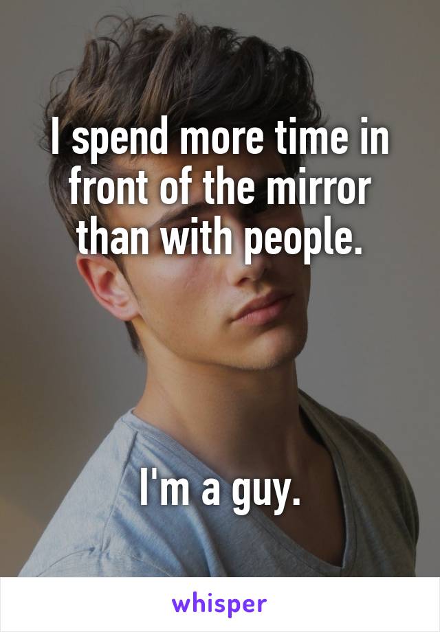 I spend more time in front of the mirror than with people.




I'm a guy.