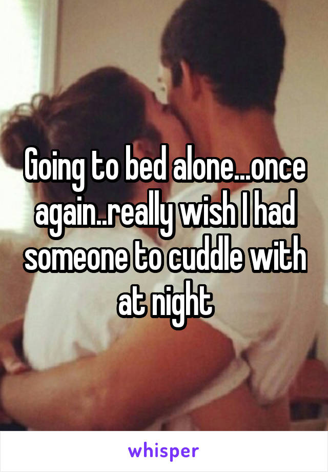 Going to bed alone...once again..really wish I had someone to cuddle with at night