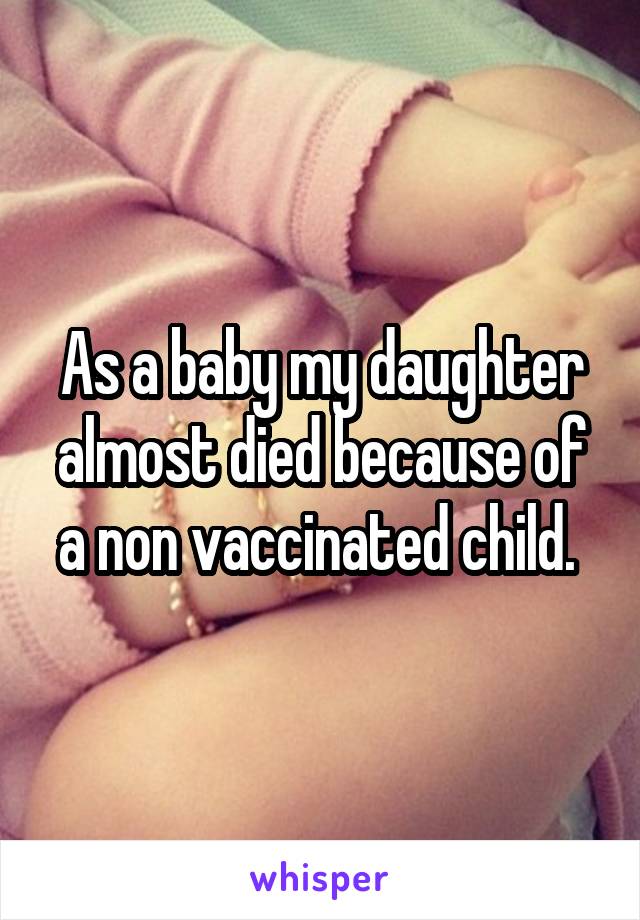 As a baby my daughter almost died because of a non vaccinated child. 