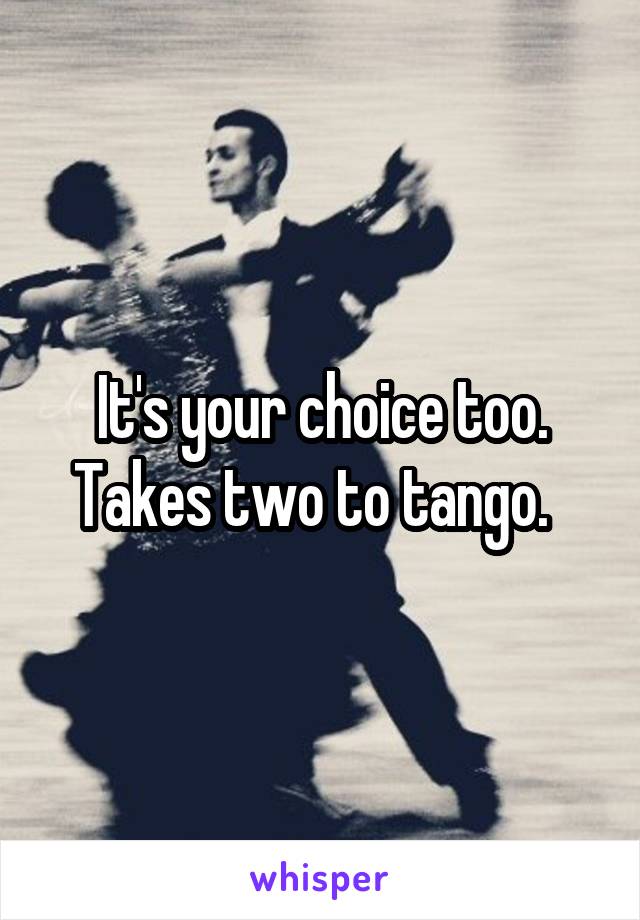 It's your choice too. Takes two to tango.  