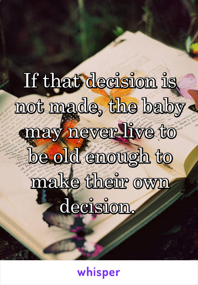 If that decision is not made, the baby may never live to be old enough to make their own decision. 