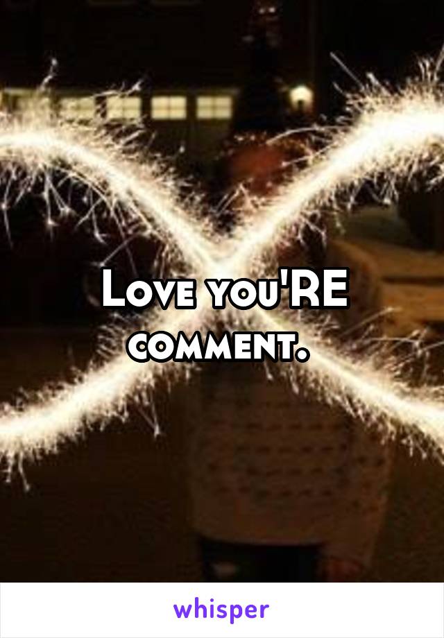 Love you'RE comment. 