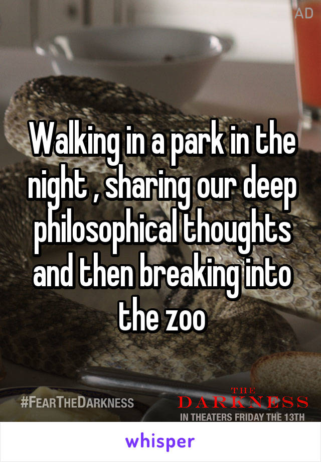 Walking in a park in the night , sharing our deep philosophical thoughts and then breaking into the zoo