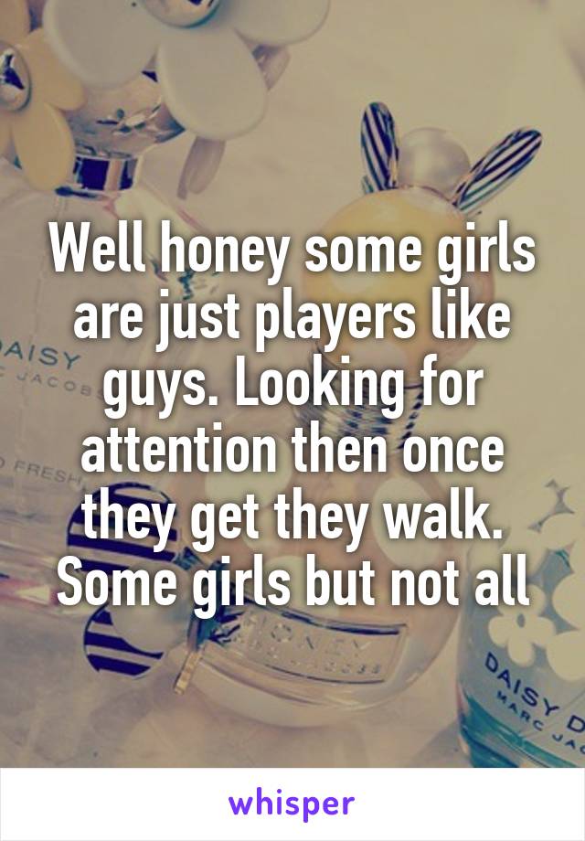 Well honey some girls are just players like guys. Looking for attention then once they get they walk. Some girls but not all