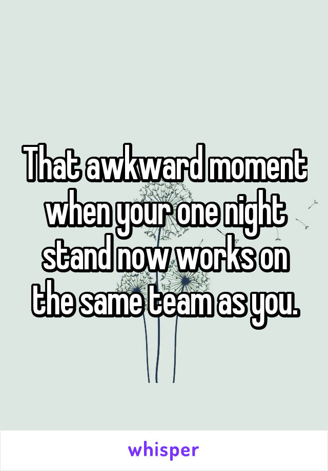 That awkward moment when your one night stand now works on the same team as you.