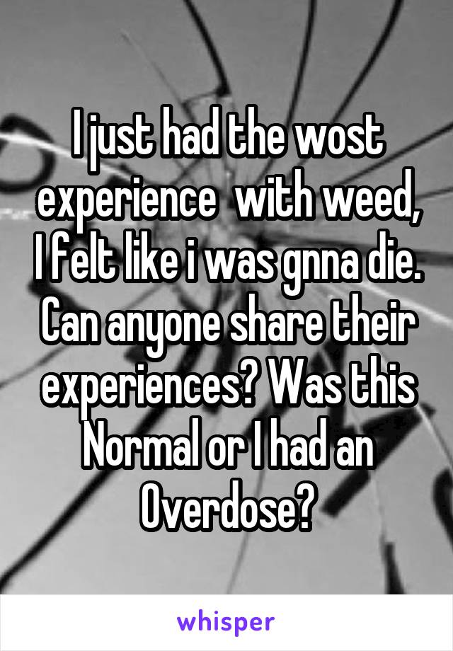 I just had the wost experience  with weed, I felt like i was gnna die.
Can anyone share their experiences? Was this Normal or I had an Overdose?