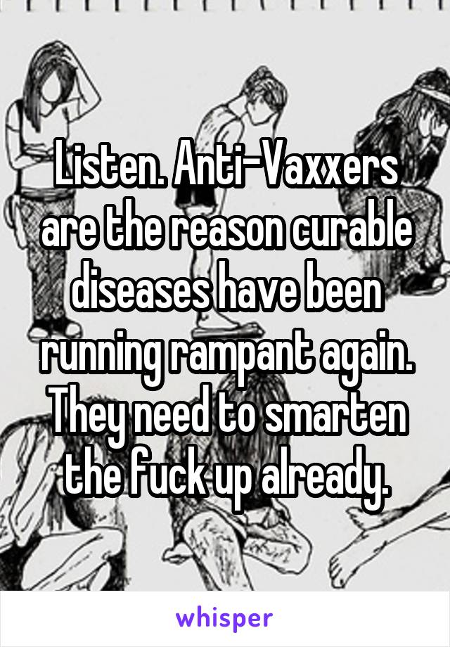 Listen. Anti-Vaxxers are the reason curable diseases have been running rampant again. They need to smarten the fuck up already.