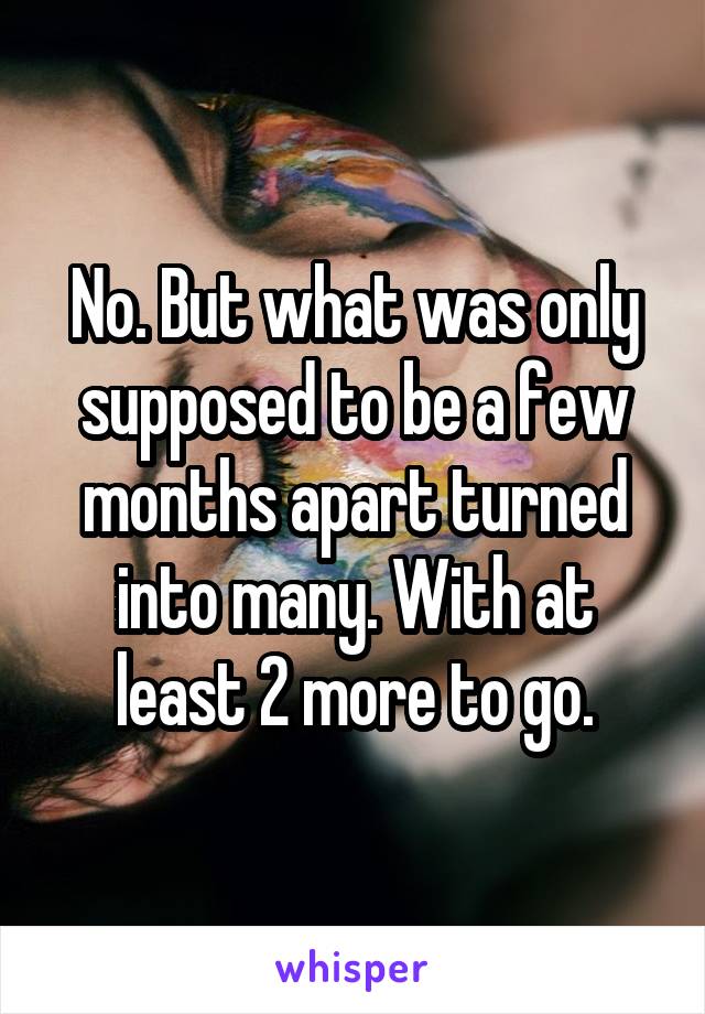 No. But what was only supposed to be a few months apart turned into many. With at least 2 more to go.