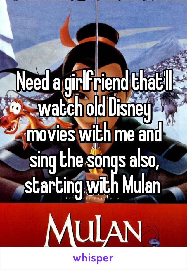 Need a girlfriend that'll watch old Disney movies with me and sing the songs also, starting with Mulan 