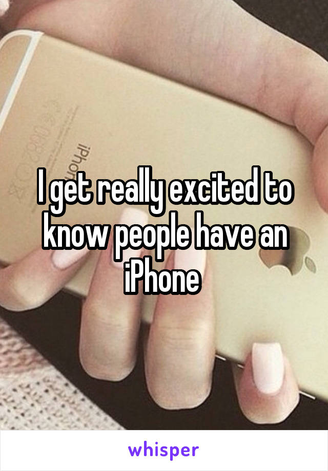 I get really excited to know people have an iPhone 