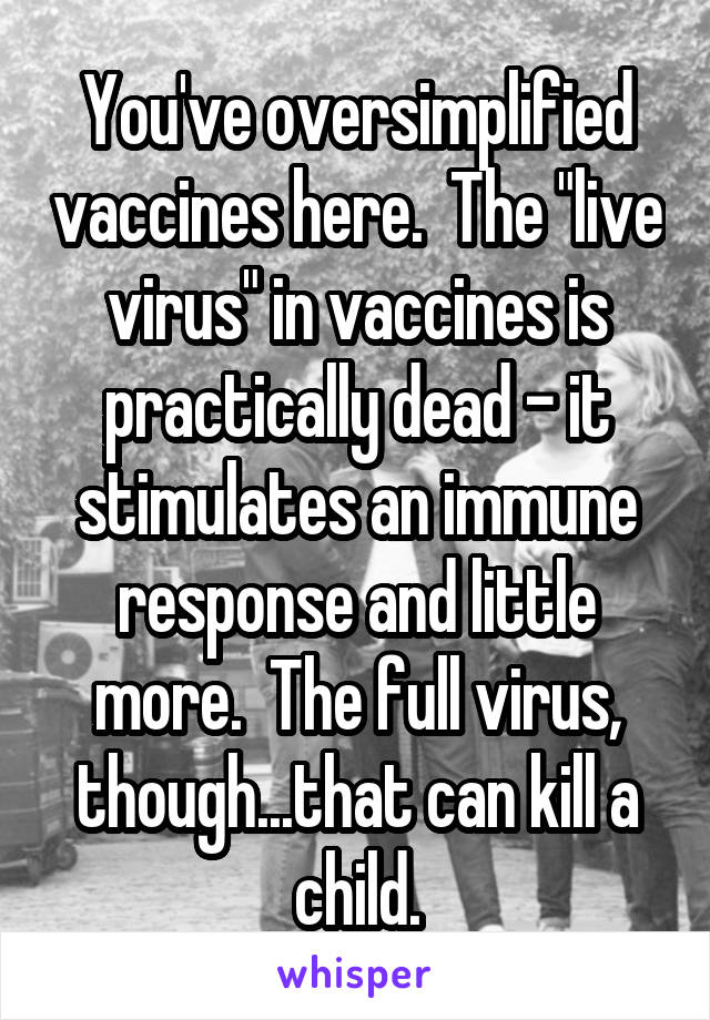 You've oversimplified vaccines here.  The "live virus" in vaccines is practically dead - it stimulates an immune response and little more.  The full virus, though...that can kill a child.