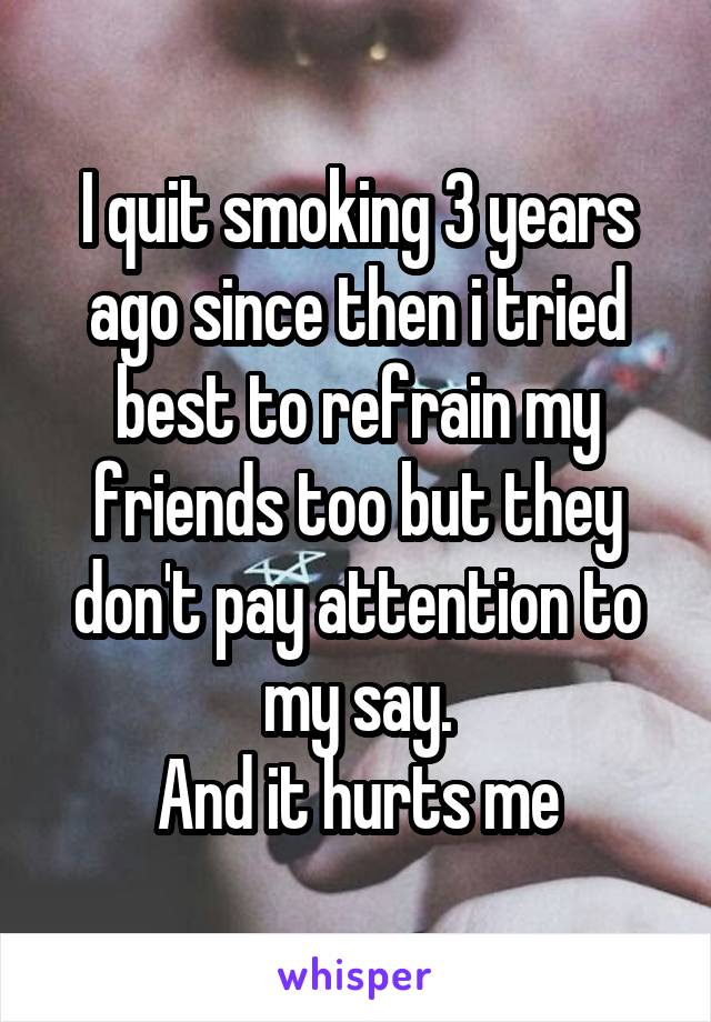 I quit smoking 3 years ago since then i tried best to refrain my friends too but they don't pay attention to my say.
And it hurts me