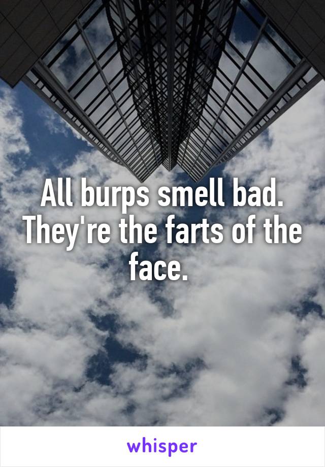 All burps smell bad. They're the farts of the face. 