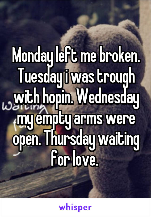 Monday left me broken. Tuesday i was trough with hopin. Wednesday my empty arms were open. Thursday waiting for love. 