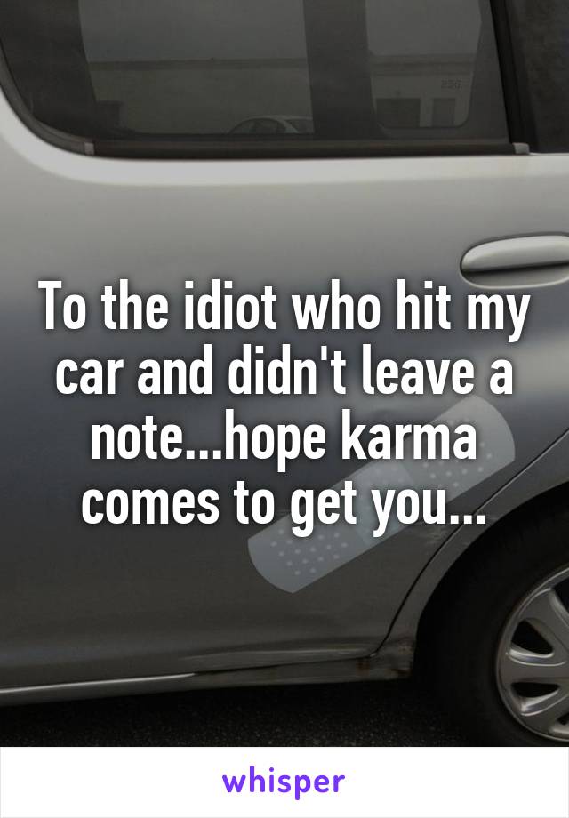 To the idiot who hit my car and didn't leave a note...hope karma comes to get you...