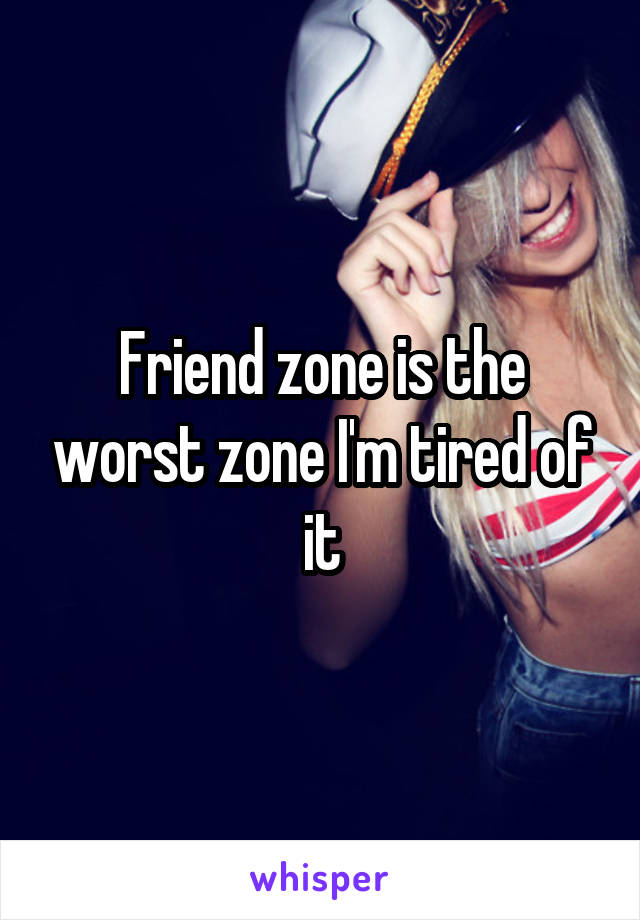 Friend zone is the worst zone I'm tired of it