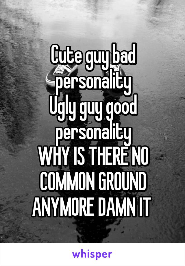 Cute guy bad personality
Ugly guy good personality
WHY IS THERE NO COMMON GROUND ANYMORE DAMN IT 