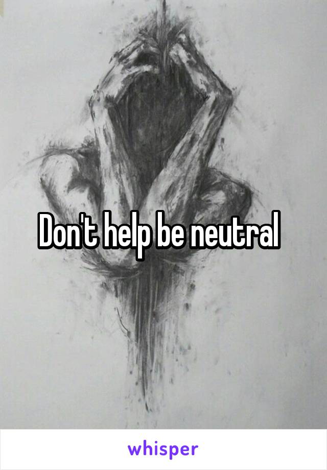 Don't help be neutral  