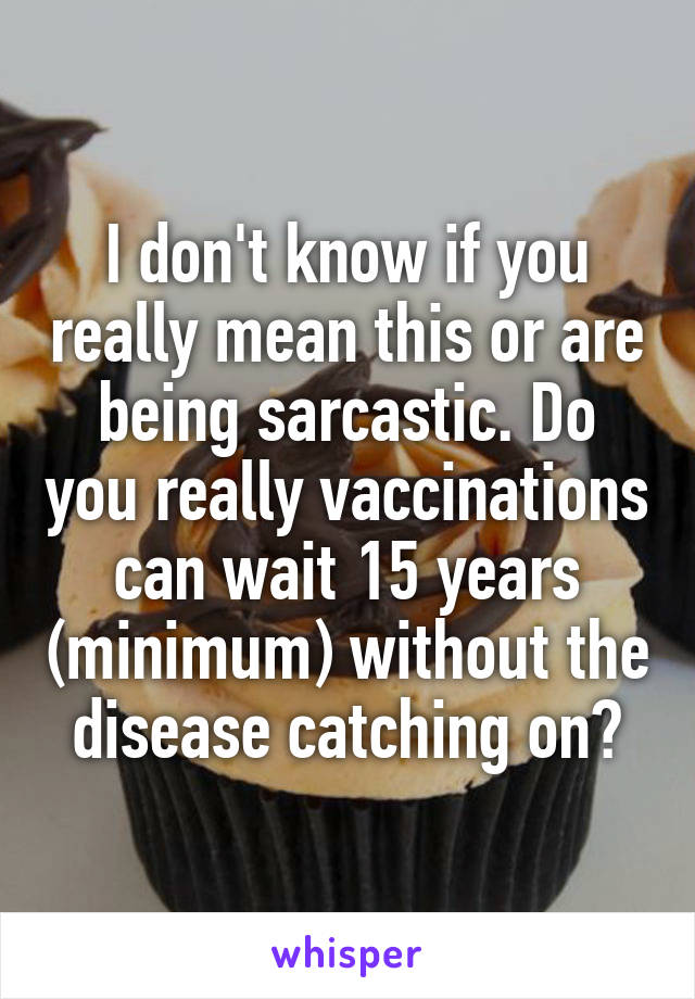 I don't know if you really mean this or are being sarcastic. Do you really vaccinations can wait 15 years (minimum) without the disease catching on?